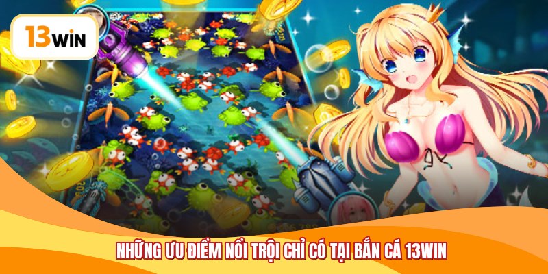 Những ưu điểm nổi trội chỉ có tại bắn cá 13WIN